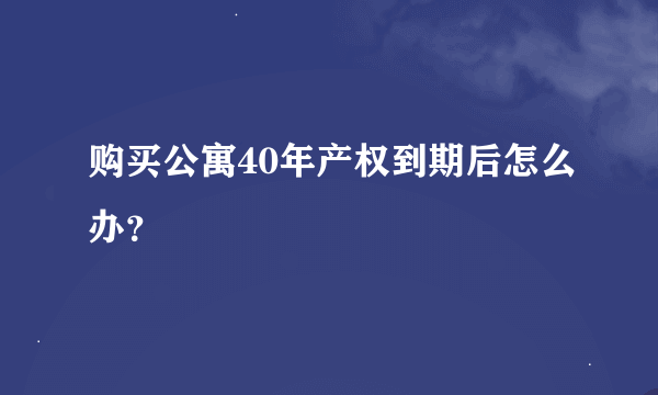 购买公寓40年产权到期后怎么办？