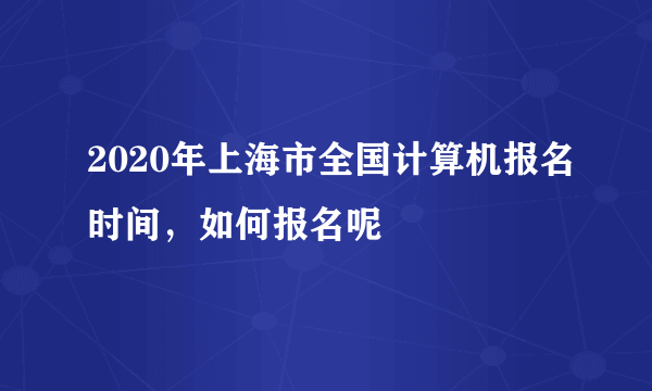 2020年上海市全国计算机报名时间，如何报名呢