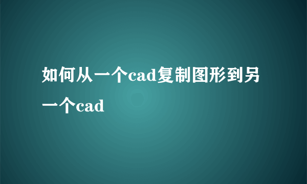 如何从一个cad复制图形到另一个cad