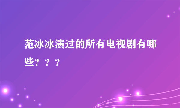 范冰冰演过的所有电视剧有哪些？？？