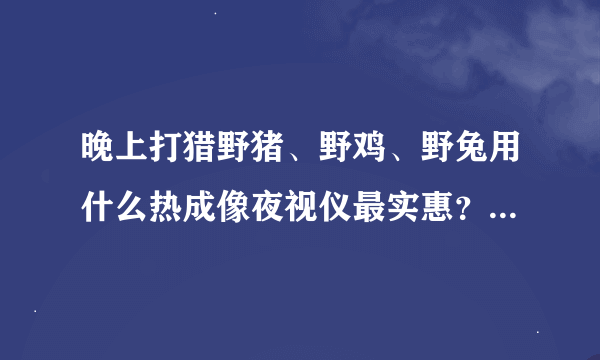 晚上打猎野猪、野鸡、野兔用什么热成像夜视仪最实惠？这样的热成像夜视仪价格大概多少钱？