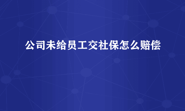 公司未给员工交社保怎么赔偿