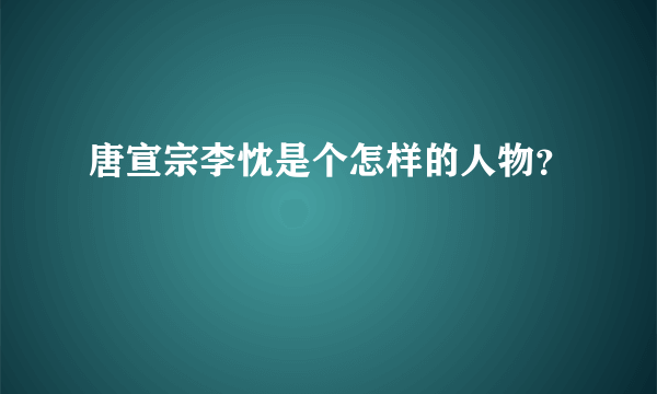 唐宣宗李忱是个怎样的人物？