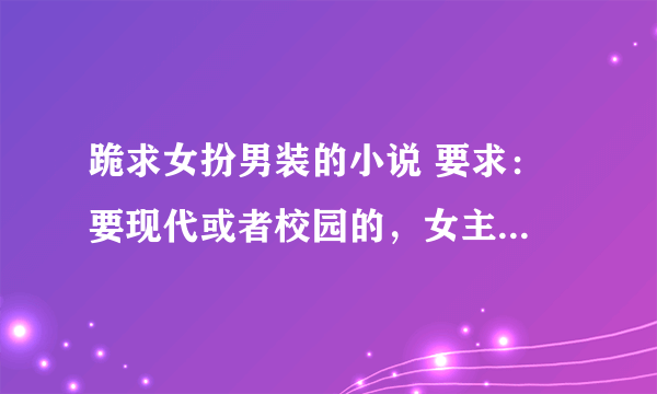 跪求女扮男装的小说 要求： 要现代或者校园的，女主强大，女扮男装能骗过所有人 ，不要穿越和古代的