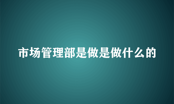 市场管理部是做是做什么的