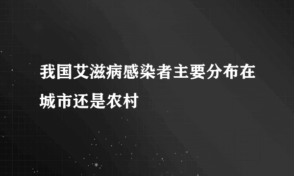 我国艾滋病感染者主要分布在城市还是农村