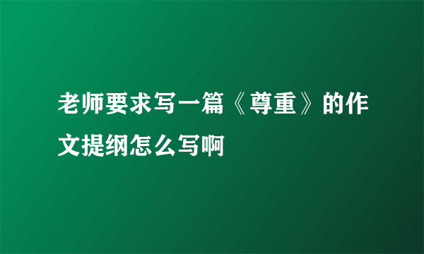 老师要求写一篇《尊重》的作文提纲怎么写啊