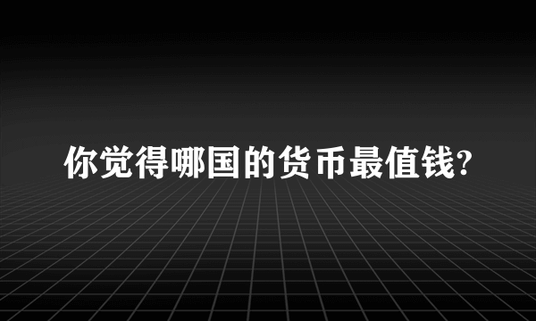 你觉得哪国的货币最值钱?