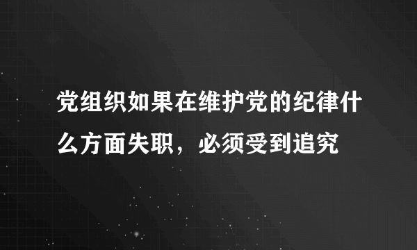 党组织如果在维护党的纪律什么方面失职，必须受到追究