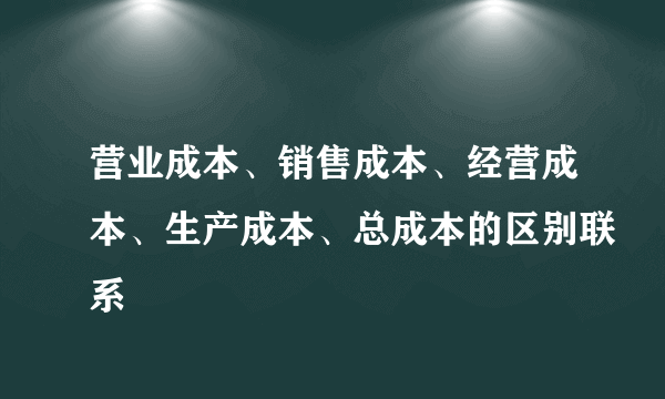 营业成本、销售成本、经营成本、生产成本、总成本的区别联系