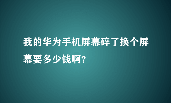 我的华为手机屏幕碎了换个屏幕要多少钱啊？