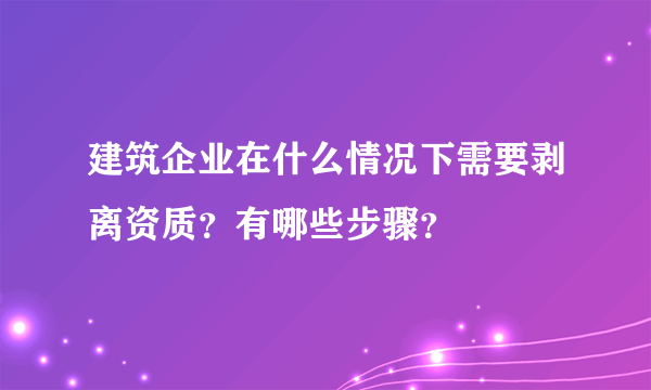 建筑企业在什么情况下需要剥离资质？有哪些步骤？