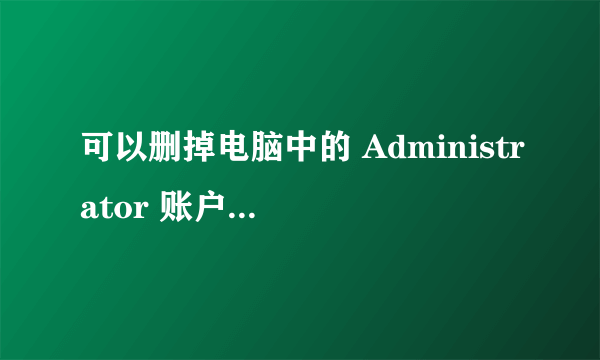 可以删掉电脑中的 Administrator 账户吗？删除后有什么影响？