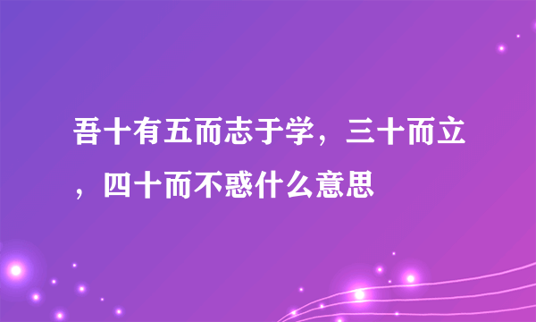 吾十有五而志于学，三十而立，四十而不惑什么意思