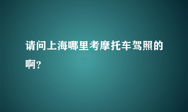 请问上海哪里考摩托车驾照的啊？