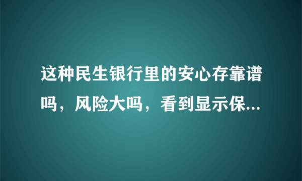 这种民生银行里的安心存靠谱吗，风险大吗，看到显示保本保息，意思是无论怎么样都不会亏至少本金不会丢？