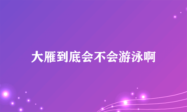 大雁到底会不会游泳啊