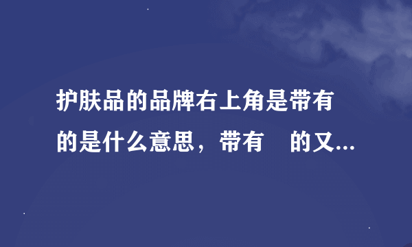 护肤品的品牌右上角是带有™的是什么意思，带有®的又是什么意思？