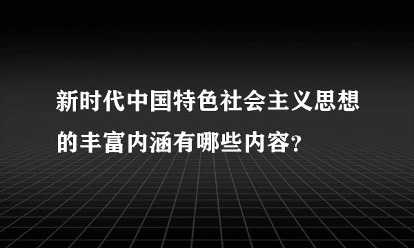 新时代中国特色社会主义思想的丰富内涵有哪些内容？