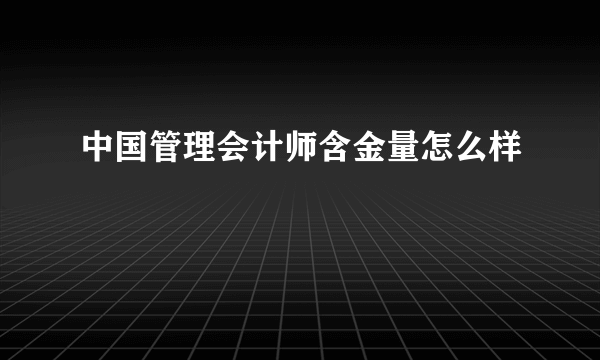 中国管理会计师含金量怎么样