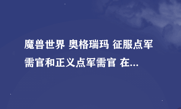 魔兽世界 奥格瑞玛 征服点军需官和正义点军需官 在什么位置 我按着地图提示找 根本没有