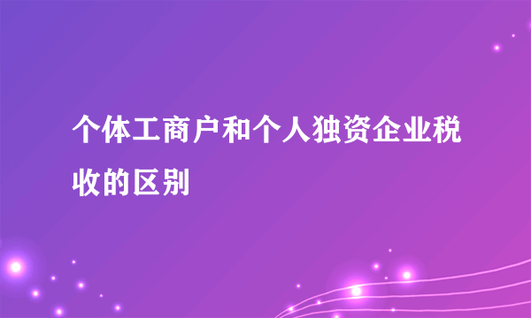 个体工商户和个人独资企业税收的区别