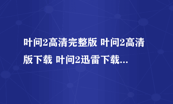 叶问2高清完整版 叶问2高清版下载 叶问2迅雷下载 叶问2粤语版下载地址拜托各位大神