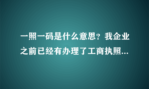 一照一码是什么意思？我企业之前已经有办理了工商执照、质检的代码证、税务登记证之类的