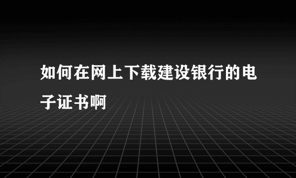 如何在网上下载建设银行的电子证书啊