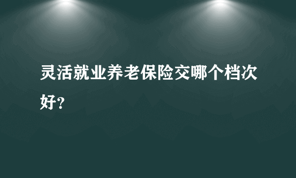 灵活就业养老保险交哪个档次好？