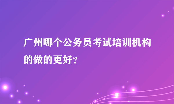 广州哪个公务员考试培训机构的做的更好？