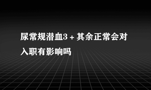 尿常规潜血3＋其余正常会对入职有影响吗