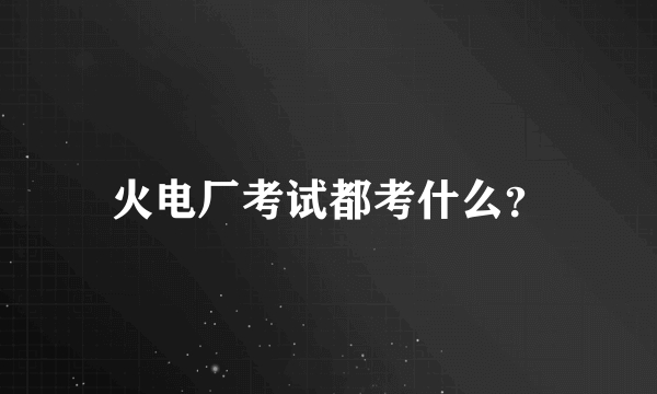 火电厂考试都考什么？