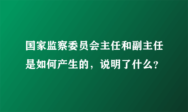 国家监察委员会主任和副主任是如何产生的，说明了什么？