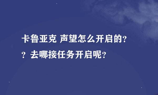 卡鲁亚克 声望怎么开启的？？去哪接任务开启呢？