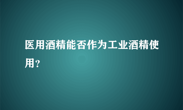 医用酒精能否作为工业酒精使用？