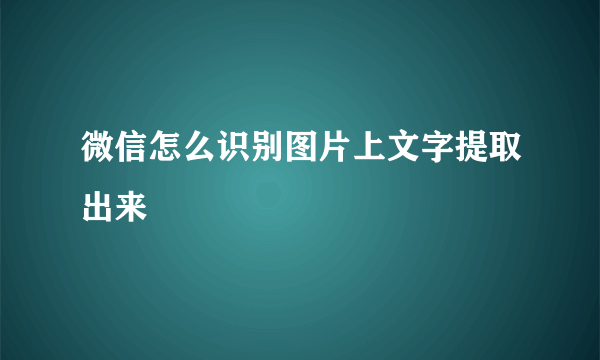 微信怎么识别图片上文字提取出来