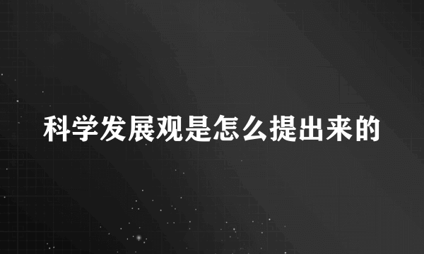 科学发展观是怎么提出来的