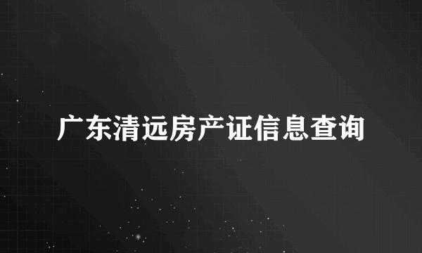 广东清远房产证信息查询