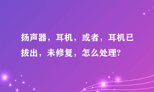 扬声器，耳机，或者，耳机已拔出，未修复，怎么处理?