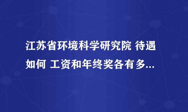 江苏省环境科学研究院 待遇如何 工资和年终奖各有多少 谢谢