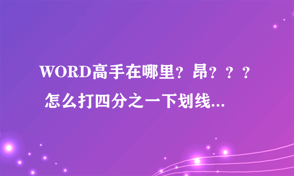 WORD高手在哪里？昂？？？ 怎么打四分之一下划线，全角的和半角（1/2）的我都会打 1/4的怎么打，急用啊。