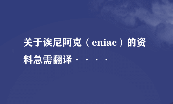 关于诶尼阿克（eniac）的资料急需翻译····