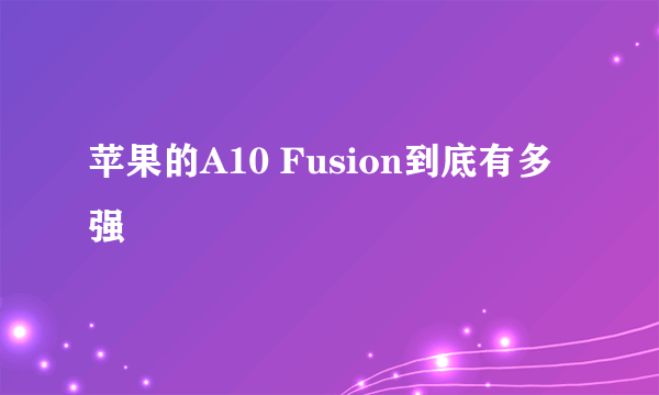 苹果的A10 Fusion到底有多强