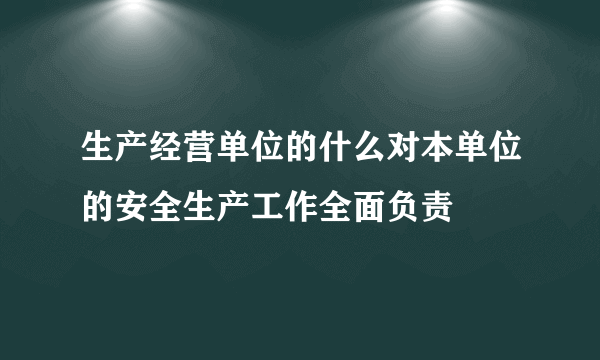 生产经营单位的什么对本单位的安全生产工作全面负责