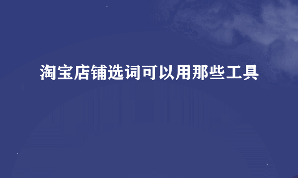 淘宝店铺选词可以用那些工具