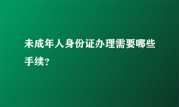 未成年人身份证办理需要哪些手续？