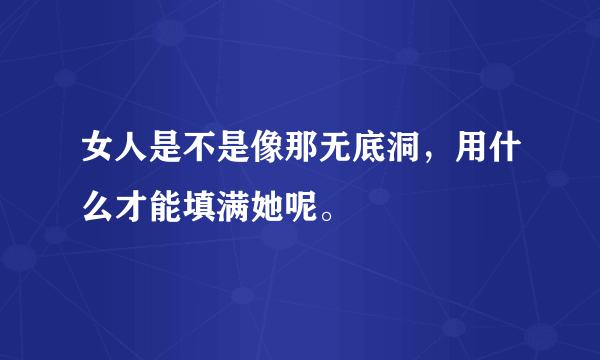 女人是不是像那无底洞，用什么才能填满她呢。