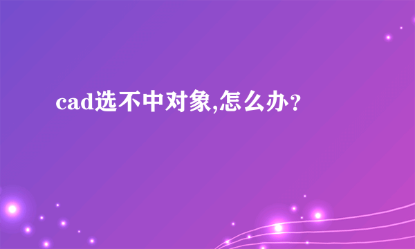 cad选不中对象,怎么办？