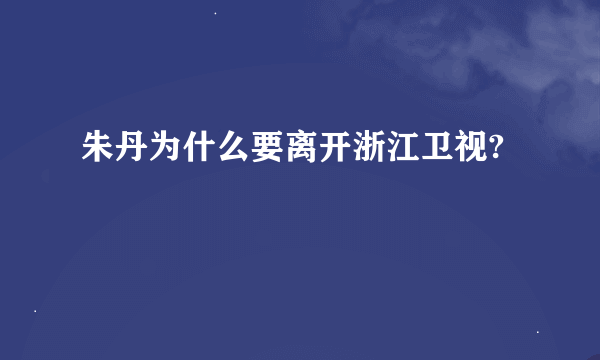 朱丹为什么要离开浙江卫视?